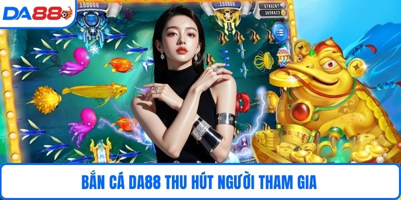 Bắn cá DA88 thu hút người tham gia 