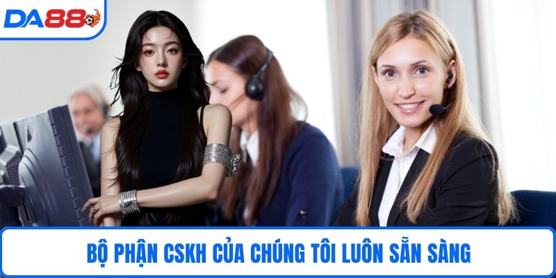 Bộ phận CSKH của chúng tôi luôn sẵn sàng