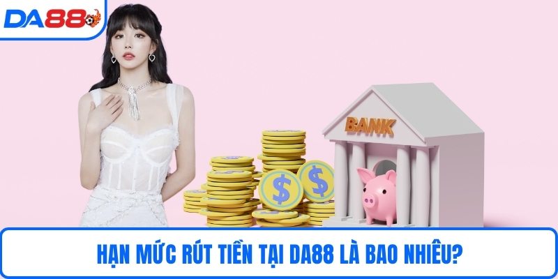 Hạn mức rút tiền tại DA88 là bao nhiêu?