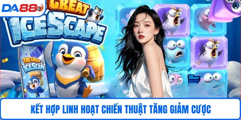 Kết hợp linh hoạt chiến thuật tăng giảm cược
