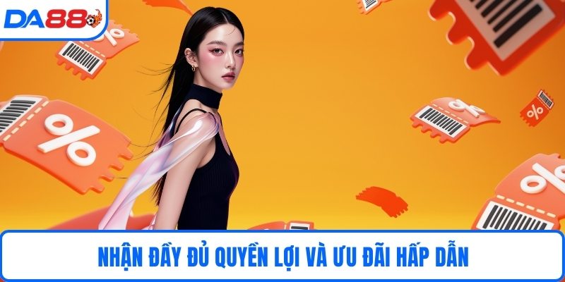 Nhận đầy đủ quyền lợi và ưu đãi hấp dẫn