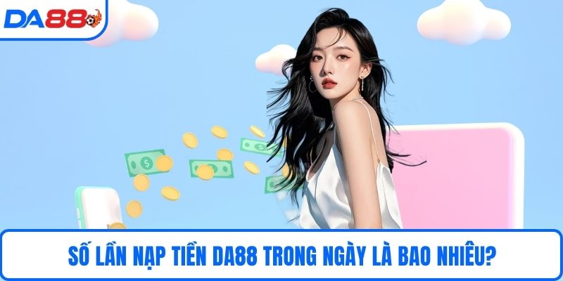 Số lần nạp tiền DA88 trong ngày là bao nhiêu?