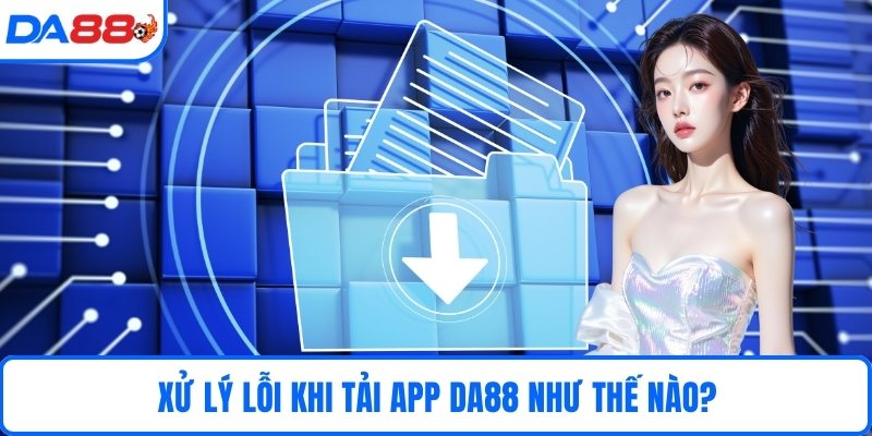 Xử lý lỗi khi tải app DA88 như thế nào?
